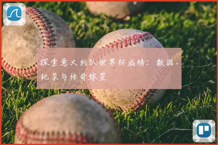 探索意大利队世界杯成绩：数据、纪录与传奇球星