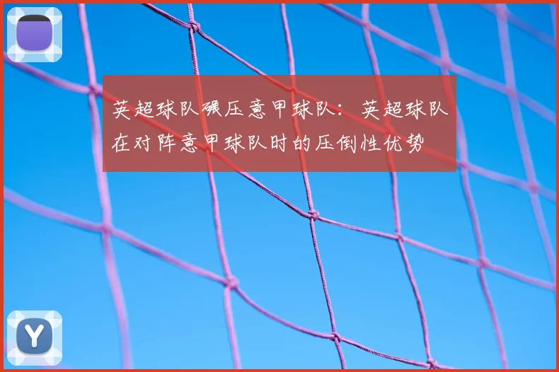 英超球队碾压意甲球队:英超球队在对阵意甲球队时的压倒性优势