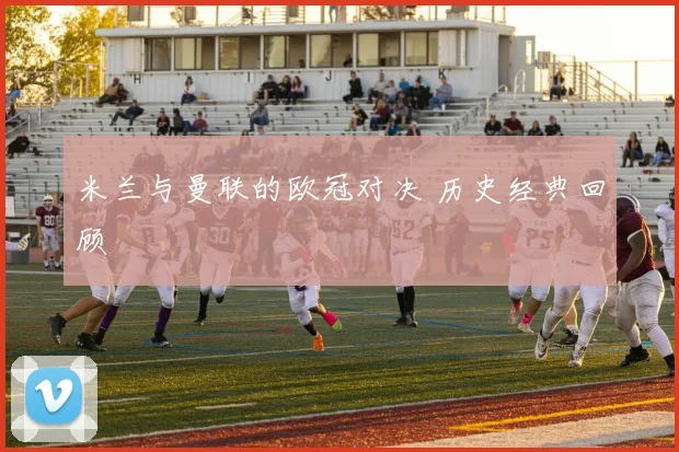 米兰与曼联的欧冠对决 历史经典回顾