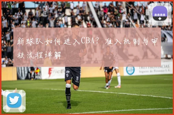 新球队如何进入CBA?准入机制与审核流程详解